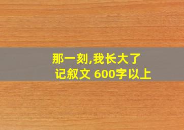 那一刻,我长大了 记叙文 600字以上